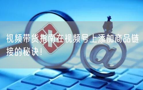 视频带货指南在视频号上添加商品链接的秘诀!