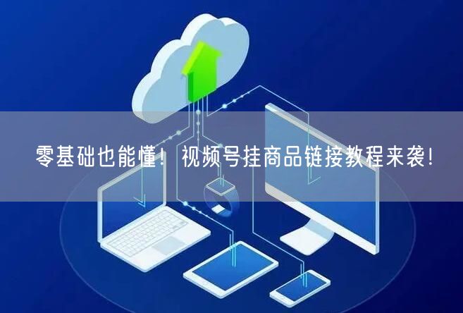 零基础也能懂!视频号挂商品链接教程来袭!