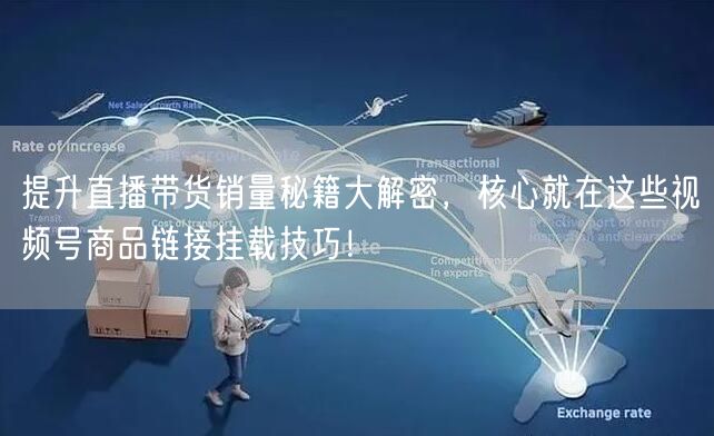 提升直播带货销量秘籍大解密，核心就在这些视频号商品链接挂载技巧！
