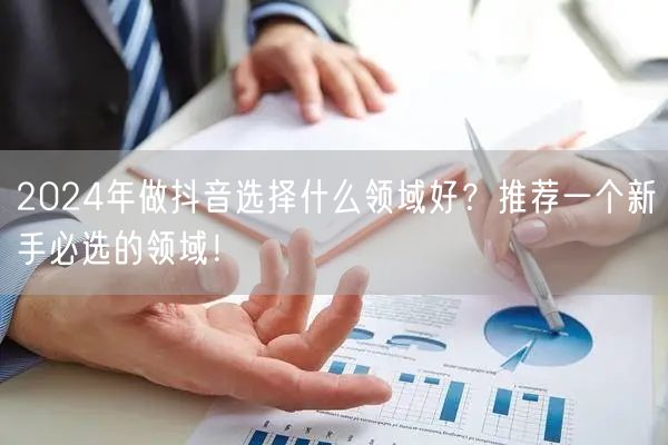 2024年做抖音选择什么领域好？推荐一个新手必选的领域！
