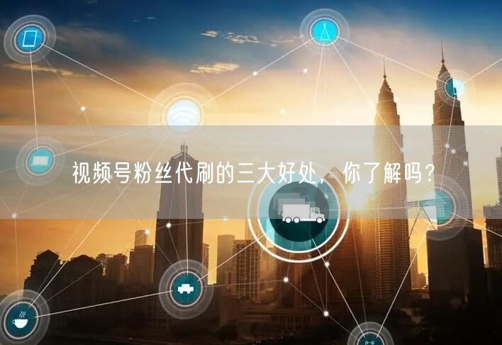 视频号粉丝代刷的三大好处,你了解吗?