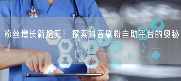 粉丝增长新纪元：探索抖音刷粉自助平台的奥秘。