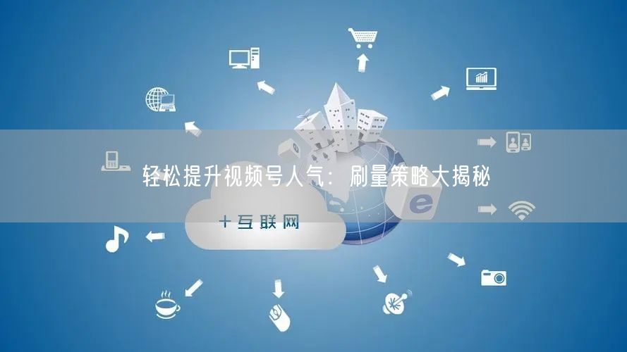 轻松提升视频号人气：刷量策略大揭秘