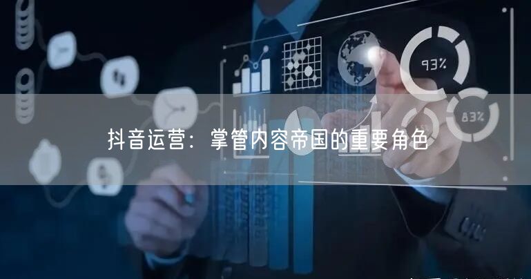抖音运营：掌管内容帝国的重要角色