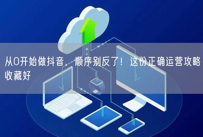 从0开始做抖音,顺序别反了!这份正确运营攻略收藏好