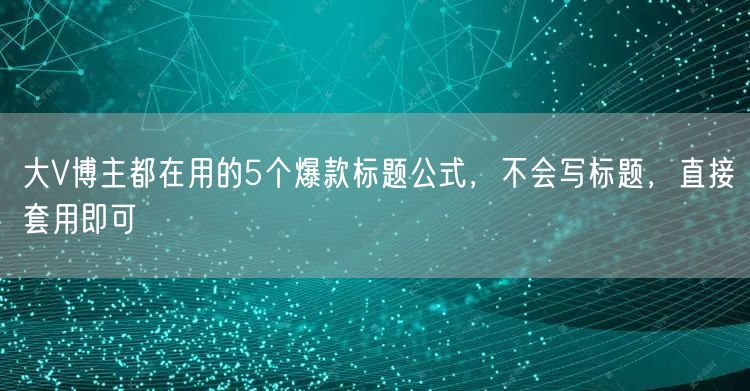 大V博主都在用的5个爆款标题公式,不会写标题,直接套用即可