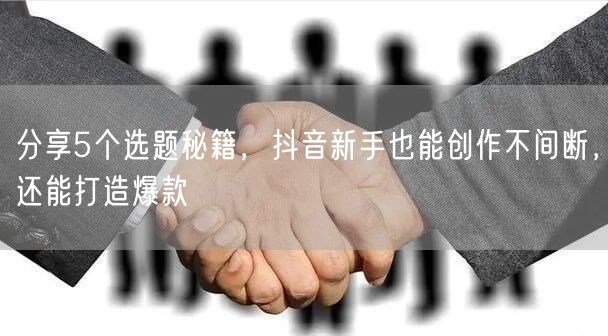 分享5个选题秘籍,抖音新手也能创作不间断,还能打造爆款
