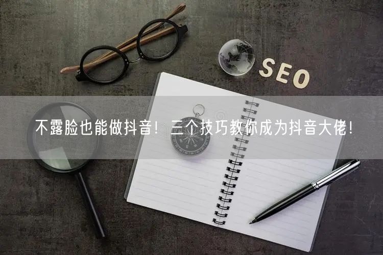 不露脸也能做抖音!三个技巧教你成为抖音大佬!