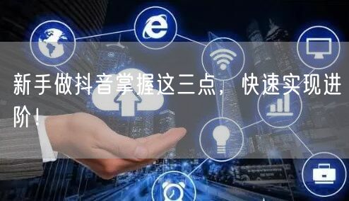 新手做抖音掌握这三点,快速实现进阶!