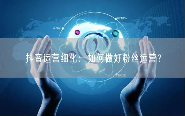 抖音运营细化:如何做好粉丝运营?