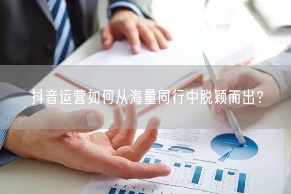抖音运营如何从海量同行中脱颖而出?