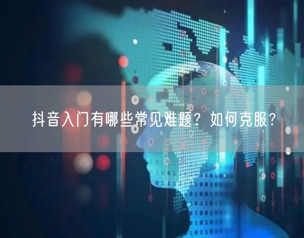 抖音入门有哪些常见难题?如何克服?