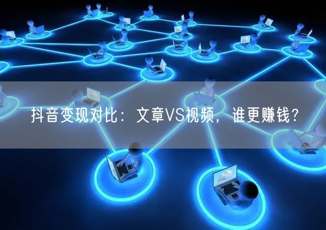 抖音变现对比:文章VS视频,谁更赚钱?