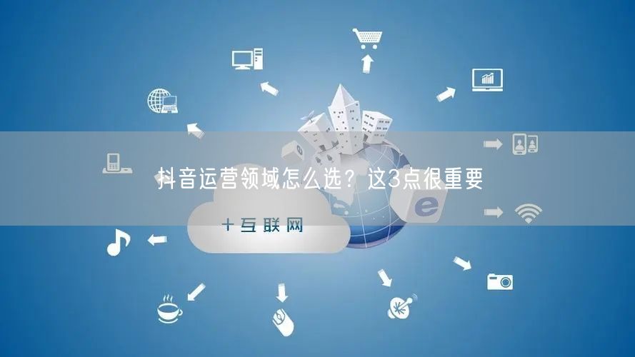 抖音运营领域怎么选?这3点很重要