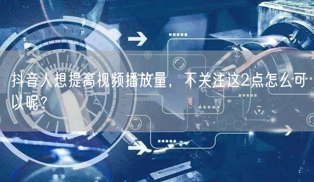 抖音人想提高视频播放量,不关注这2点怎么可以呢?