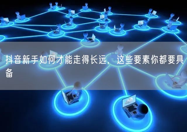 抖音新手如何才能走得长远,这些要素你都要具备