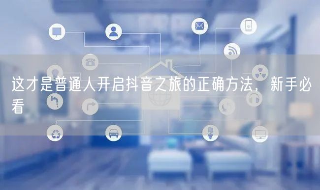 这才是普通人开启抖音之旅的正确方法,新手必看