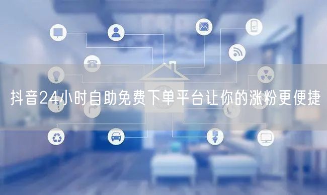 抖音24小时自助免费下单平台让你的涨粉更便捷