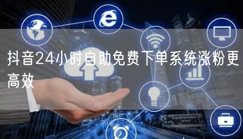 抖音24小时自助免费下单系统涨粉更高效