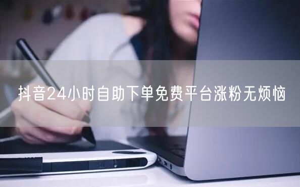 抖音24小时自助下单免费平台涨粉无烦恼