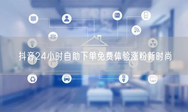 抖音24小时自助下单免费体验涨粉新时尚