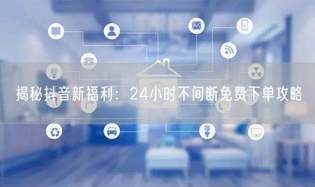 揭秘抖音新福利：24小时不间断免费下单攻略