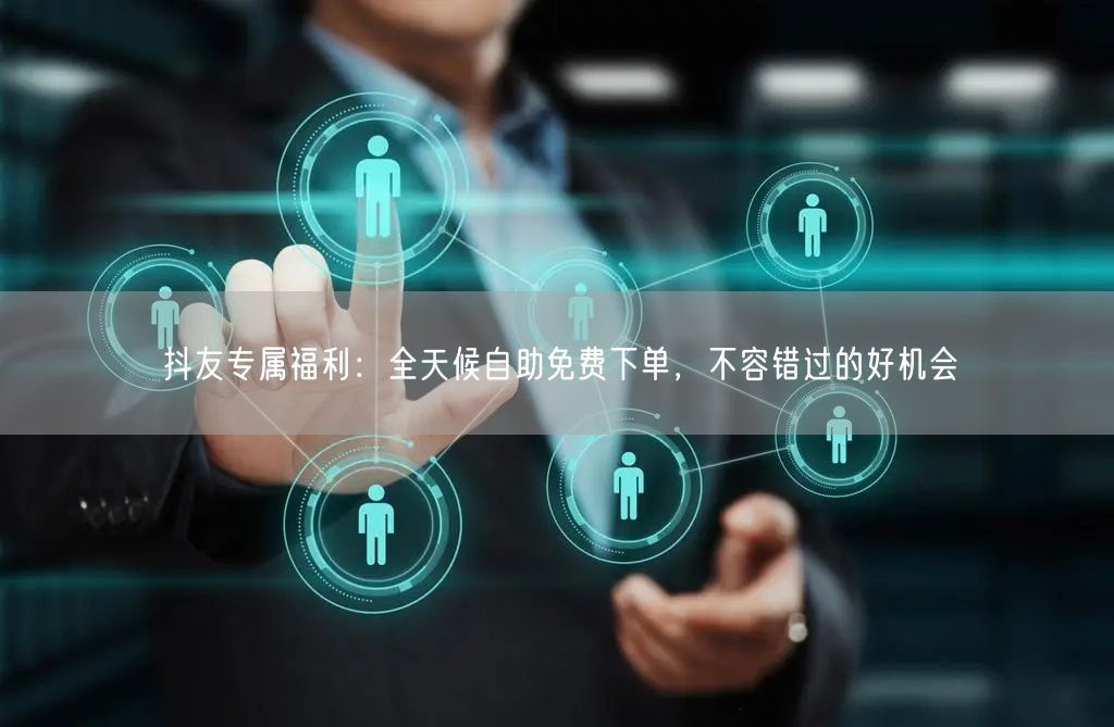 抖友专属福利：全天候自助免费下单，不容错过的好机会
