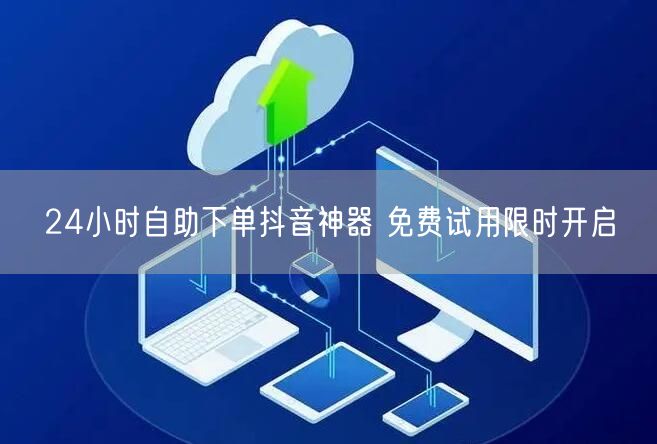 24小时自助下单抖音神器 免费试用限时开启