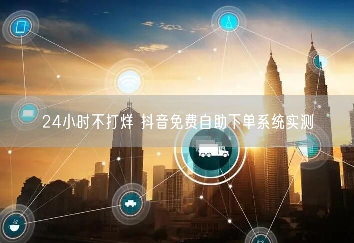 24小时不打烊 抖音免费自助下单系统实测