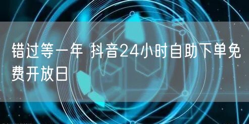 错过等一年 抖音24小时自助下单免费开放日