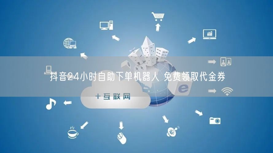 抖音24小时自助下单机器人 免费领取代金券