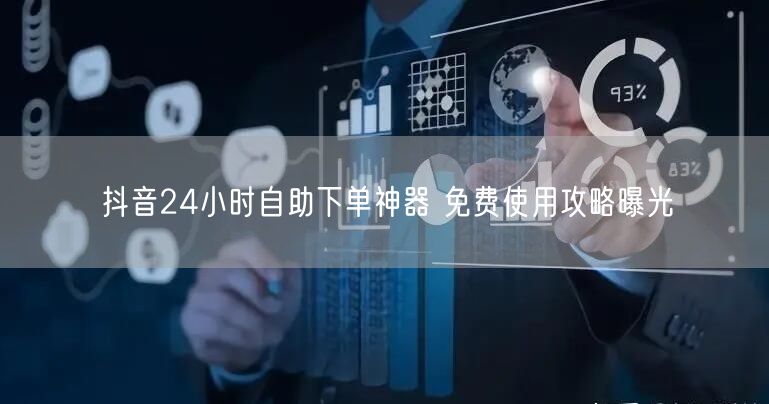 抖音24小时自助下单神器 免费使用攻略曝光