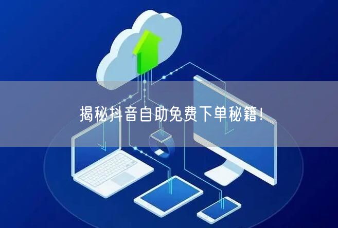 揭秘抖音自助免费下单秘籍!