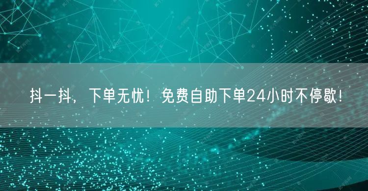抖一抖,下单无忧!免费自助下单24小时不停歇!