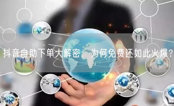 抖音自助下单大解密:为何免费还如此火爆?