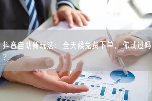 抖音自助新玩法:全天候免费下单,你试过吗?