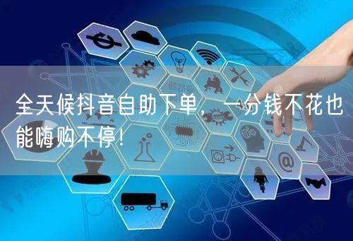 全天候抖音自助下单，一分钱不花也能嗨购不停！