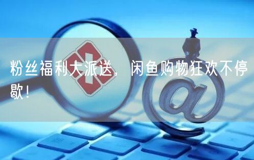 粉丝福利大派送，闲鱼购物狂欢不停歇！