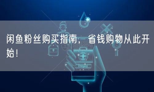 闲鱼粉丝购买指南，省钱购物从此开始！