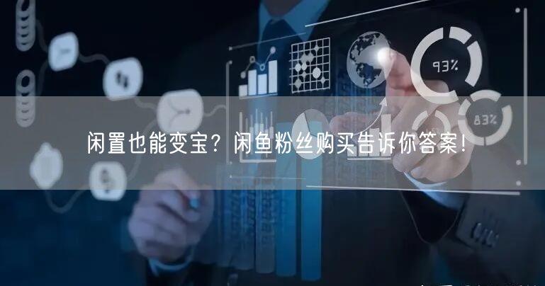 闲置也能变宝？闲鱼粉丝购买告诉你答案！