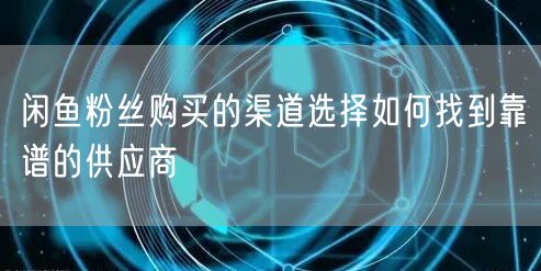 闲鱼粉丝购买的渠道选择如何找到靠谱的供应商