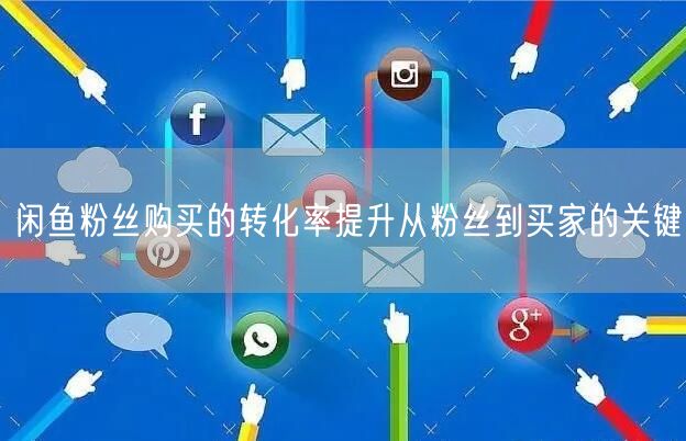 闲鱼粉丝购买的转化率提升从粉丝到买家的关键