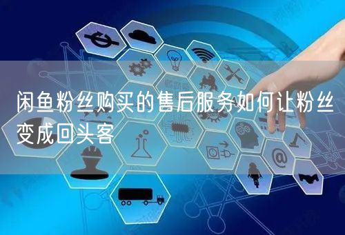 闲鱼粉丝购买的售后服务如何让粉丝变成回头客