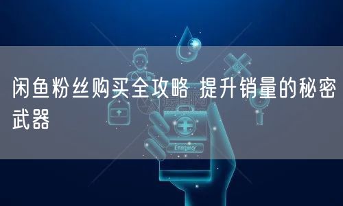 闲鱼粉丝购买全攻略 提升销量的秘密武器