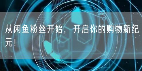 从闲鱼粉丝开始，开启你的购物新纪元！