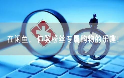 在闲鱼，体验粉丝专属购物的乐趣！