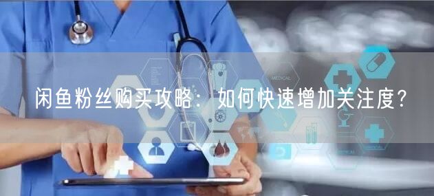 闲鱼粉丝购买攻略：如何快速增加关注度？