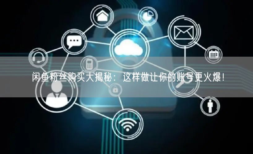 闲鱼粉丝购买大揭秘:这样做让你的账号更火爆!
