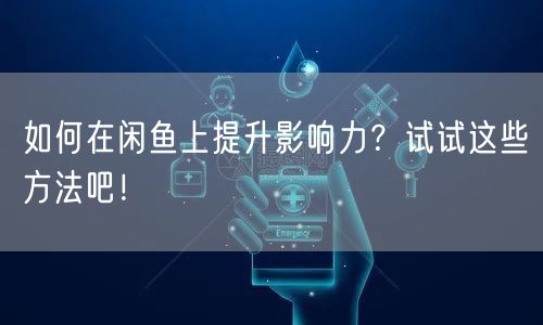如何在闲鱼上提升影响力?试试这些方法吧!