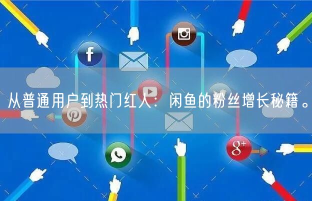 从普通用户到热门红人:闲鱼的粉丝增长秘籍。